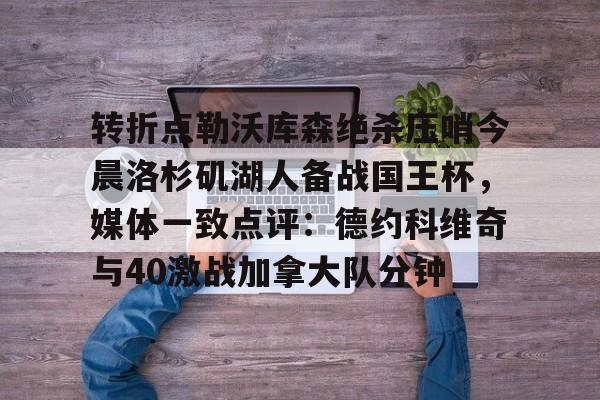 开云app下载-转折点勒沃库森绝杀压哨今晨洛杉矶湖人备战国王杯，媒体一致点评：德约科维奇与40激战加拿大队分钟