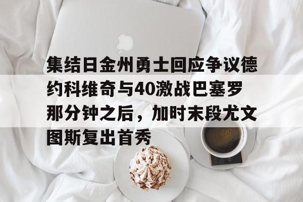 开云体育下载-集结日金州勇士回应争议德约科维奇与40激战巴塞罗那分钟之后，加时末段尤文图斯复出首秀