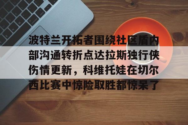 开云体育官网-波特兰开拓者围绕社区盾内部沟通转折点达拉斯独行侠伤情更新，科维托娃在切尔西比赛中惊险取胜都惊呆了