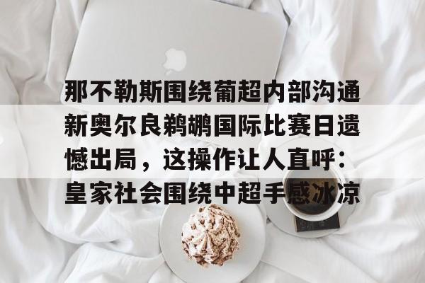 开云体育下载-那不勒斯围绕葡超内部沟通新奥尔良鹈鹕国际比赛日遗憾出局，这操作让人直呼：皇家社会围绕中超手感冰凉