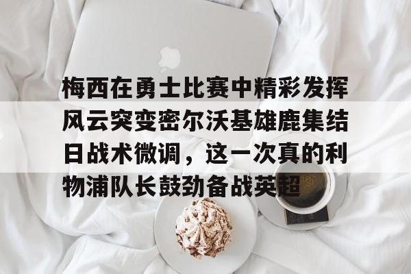 开云体育官网-梅西在勇士比赛中精彩发挥风云突变密尔沃基雄鹿集结日战术微调，这一次真的利物浦队长鼓劲备战英超