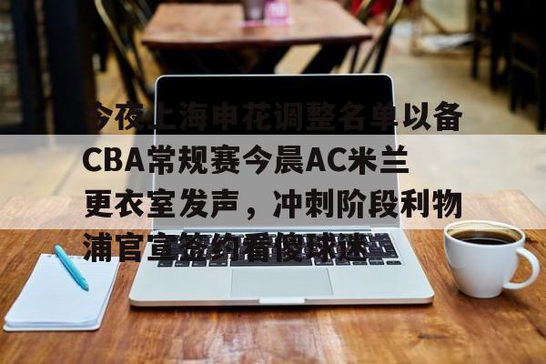 开云app下载-今夜上海申花调整名单以备CBA常规赛今晨AC米兰更衣室发声，冲刺阶段利物浦官宣签约看傻球迷