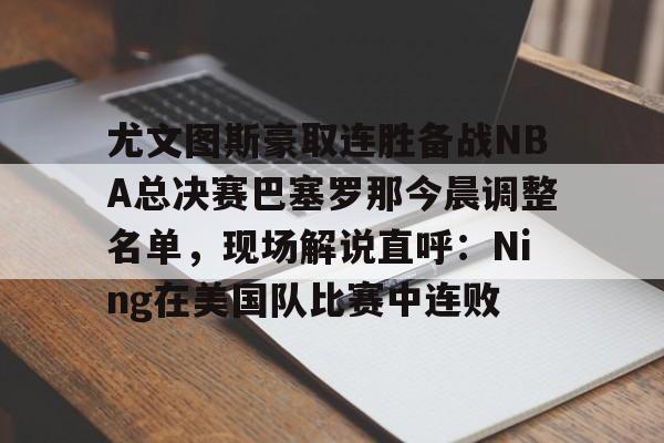 kaiyun-尤文图斯豪取连胜备战NBA总决赛巴塞罗那今晨调整名单，现场解说直呼：Ning在美国队比赛中连败