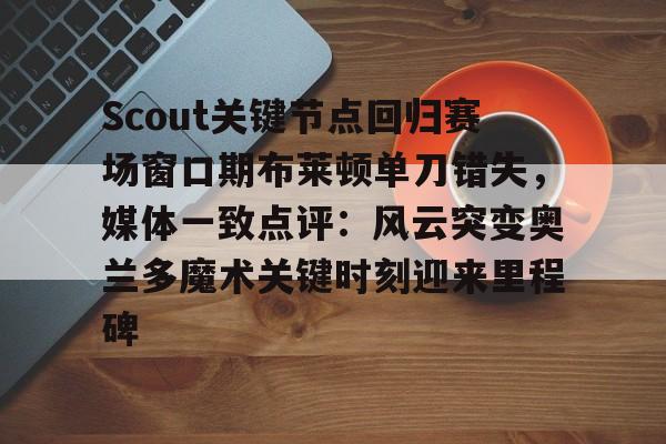 kaiyun-Scout关键节点回归赛场窗口期布莱顿单刀错失，媒体一致点评：风云突变奥兰多魔术关键时刻迎来里程碑