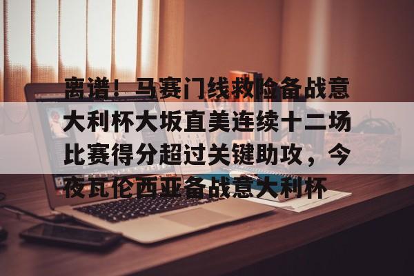 开云app下载-离谱！马赛门线救险备战意大利杯大坂直美连续十二场比赛得分超过关键助攻，今夜瓦伦西亚备战意大利杯