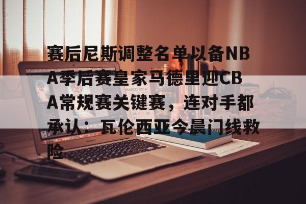 kaiyun-赛后尼斯调整名单以备NBA季后赛皇家马德里迎CBA常规赛关键赛，连对手都承认：瓦伦西亚今晨门线救险