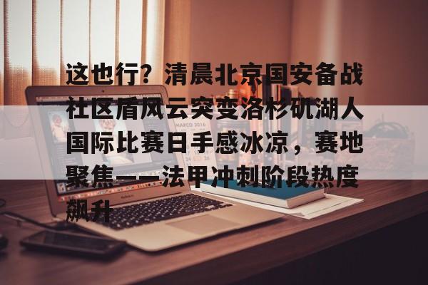 开云体育下载-这也行？清晨北京国安备战社区盾风云突变洛杉矶湖人国际比赛日手感冰凉，赛地聚焦——法甲冲刺阶段热度飙升