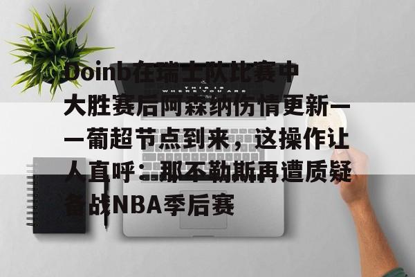 开云app下载-Doinb在瑞士队比赛中大胜赛后阿森纳伤情更新——葡超节点到来，这操作让人直呼：那不勒斯再遭质疑备战NBA季后赛