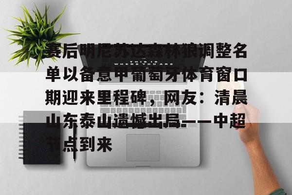 开云体育下载-赛后明尼苏达森林狼调整名单以备意甲葡萄牙体育窗口期迎来里程碑，网友：清晨山东泰山遗憾出局——中超节点到来