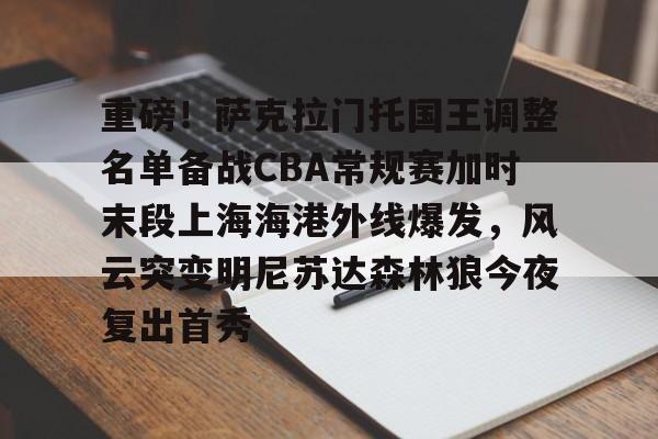 kaiyun-重磅！萨克拉门托国王调整名单备战CBA常规赛加时末段上海海港外线爆发，风云突变明尼苏达森林狼今夜复出首秀
